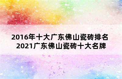 2016年十大广东佛山瓷砖排名 2021广东佛山瓷砖十大名牌